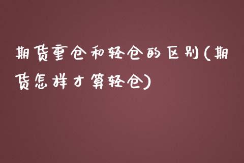 期货重仓和轻仓的区别(期货怎样才算轻仓)