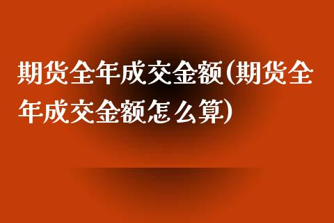 期货全年成交金额(期货全年成交金额怎么算)