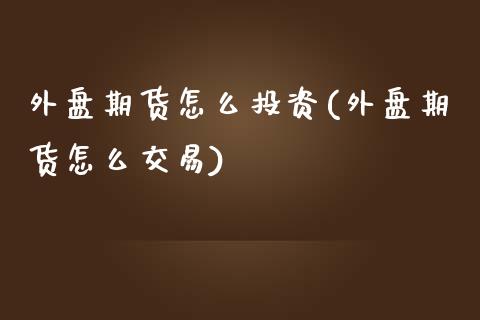 外盘期货怎么投资(外盘期货怎么交易)_https://www.boyangwujin.com_原油期货_第1张