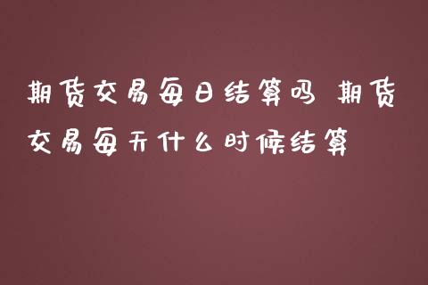 期货交易每日结算吗 期货交易每天什么时候结算