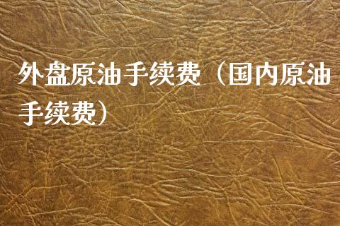 外盘原油手续费（国内原油手续费）_https://www.boyangwujin.com_道指期货_第1张