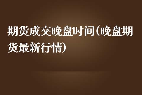 期货成交晚盘时间(晚盘期货最新行情)