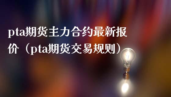 pta期货主力合约最新报价（pta期货交易规则）