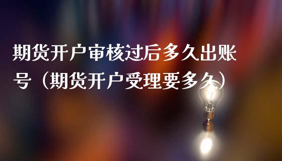 期货开户审核过后多久出账号（期货开户受理要多久）_https://www.boyangwujin.com_期货直播间_第1张