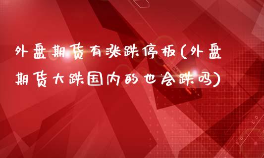 外盘期货有涨跌停板(外盘期货大跌国内的也会跌吗)