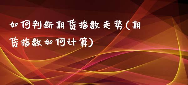 如何判断期货指数走势(期货指数如何计算)_https://www.boyangwujin.com_白银期货_第1张