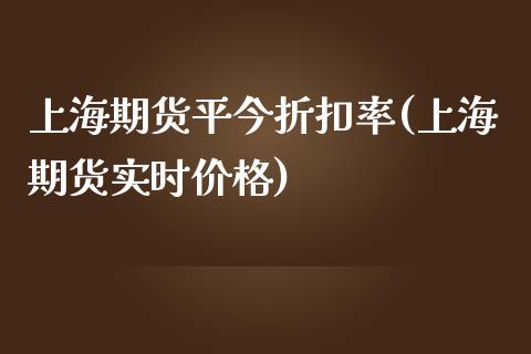 上海期货平今折扣率(上海期货实时价格)