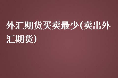 外汇期货买卖最少(卖出外汇期货)