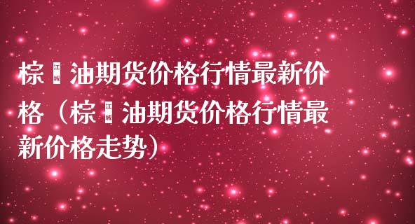 棕榈油期货价格行情最新价格（棕榈油期货价格行情最新价格走势）_https://www.boyangwujin.com_期货直播间_第1张