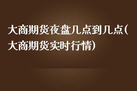 大商期货夜盘几点到几点(大商期货实时行情)_https://www.boyangwujin.com_恒指期货_第1张