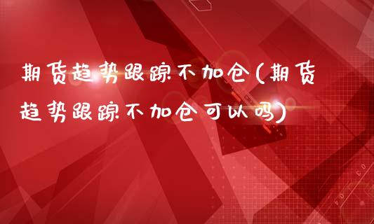 期货趋势跟踪不加仓(期货趋势跟踪不加仓可以吗)_https://www.boyangwujin.com_期货直播间_第1张