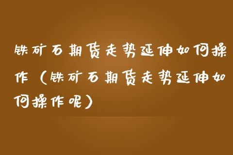 铁矿石期货走势延伸如何操作（铁矿石期货走势延伸如何操作呢）