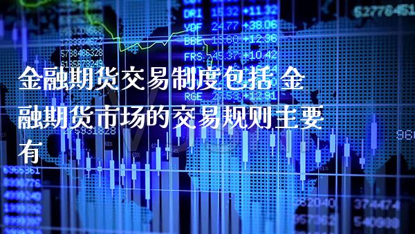 金融期货交易制度包括 金融期货市场的交易规则主要有