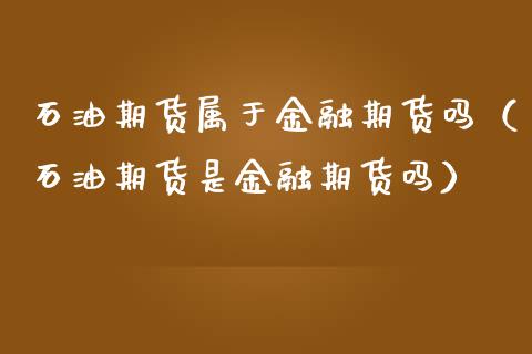 石油期货属于金融期货吗（石油期货是金融期货吗）_https://www.boyangwujin.com_原油期货_第1张