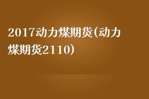 2017动力煤期货(动力煤期货2110)