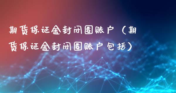 期货保证金封闭圈账户（期货保证金封闭圈账户包括）_https://www.boyangwujin.com_黄金期货_第1张