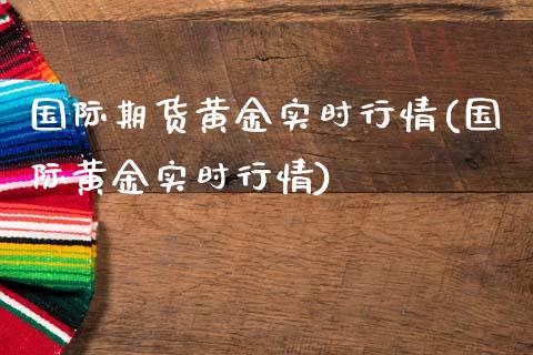 国际期货黄金实时行情(国际黄金实时行情)_https://www.boyangwujin.com_道指期货_第1张