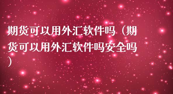 期货可以用外汇软件吗（期货可以用外汇软件吗安全吗）