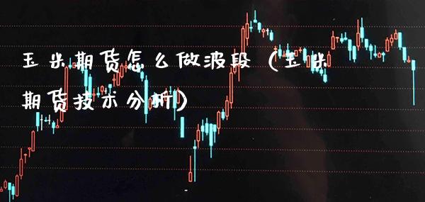 玉米期货怎么做波段（玉米期货技术分析）