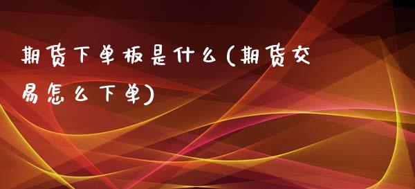 期货下单板是什么(期货交易怎么下单)_https://www.boyangwujin.com_黄金直播间_第1张