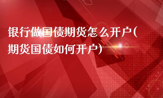 银行做国债期货怎么开户(期货国债如何开户)_https://www.boyangwujin.com_原油期货_第1张