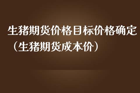 生猪期货价格目标价格确定（生猪期货成本价）_https://www.boyangwujin.com_道指期货_第1张