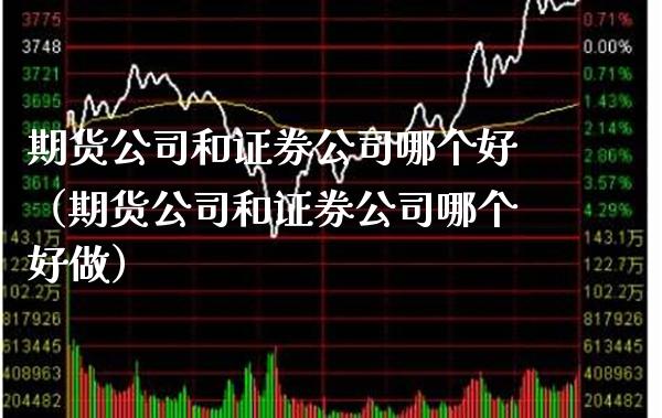 期货公司和证券公司哪个好（期货公司和证券公司哪个好做）