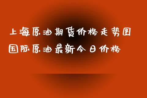 上海原油期货价格走势图 国际原油最新今日价格