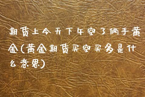 期货上今天下午空了俩手黄金(黄金期货买空买多是什么意思)_https://www.boyangwujin.com_黄金期货_第1张