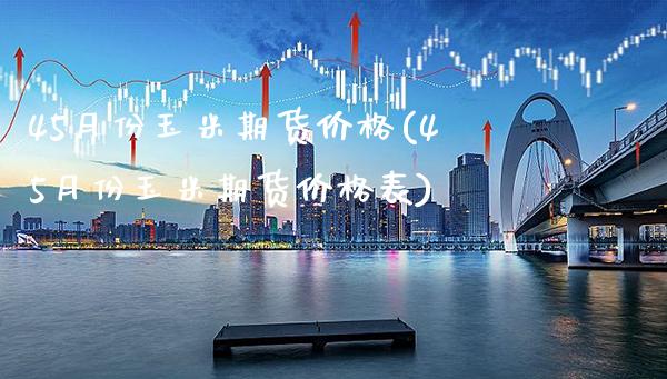 45月份玉米期货价格(45月份玉米期货价格表)