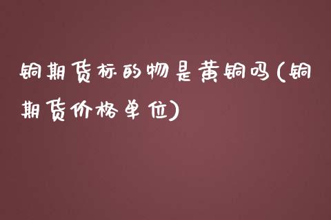 铜期货标的物是黄铜吗(铜期货价格单位)_https://www.boyangwujin.com_黄金期货_第1张