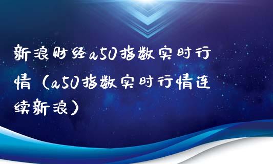 新浪财经a50指数实时行情（a50指数实时行情连续新浪）