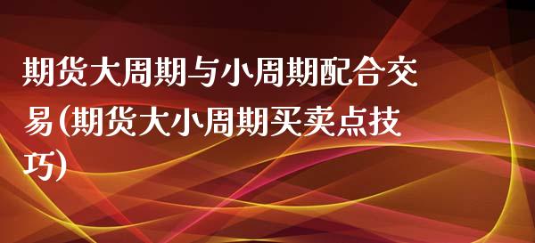 期货大周期与小周期配合交易(期货大小周期买卖点技巧)