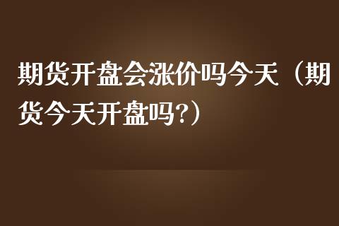 期货开盘会涨价吗今天（期货今天开盘吗?）