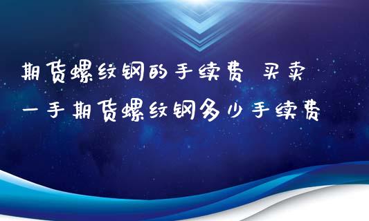 期货螺纹钢的手续费 买卖一手期货螺纹钢多少手续费_https://www.boyangwujin.com_期货直播间_第1张