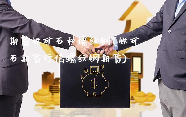 期货铁矿石和螺纹钢(铁矿石期货行情螺纹钢期货)_https://www.boyangwujin.com_黄金期货_第1张