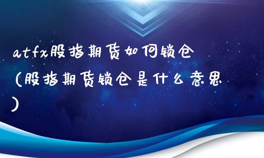 atfx股指期货如何锁仓(股指期货锁仓是什么意思)_https://www.boyangwujin.com_白银期货_第1张