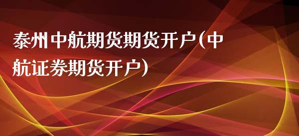 泰州中航期货期货开户(中航证券期货开户)