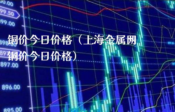 铜价今日价格（上海金属网铜价今日价格）