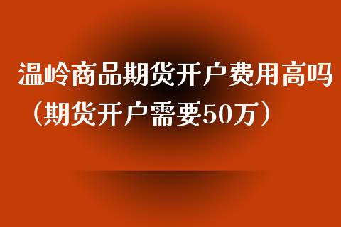 温岭商品期货开户费用高吗（期货开户需要50万）