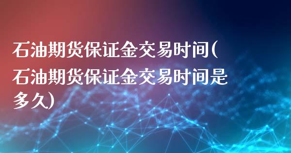 石油期货保证金交易时间(石油期货保证金交易时间是多久)_https://www.boyangwujin.com_原油期货_第1张