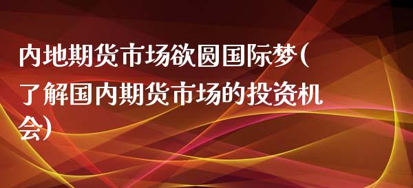 内地期货市场欲圆国际梦(了解国内期货市场的投资机会)_https://www.boyangwujin.com_原油直播间_第1张