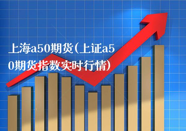 上海a50期货(上证a50期货指数实时行情)