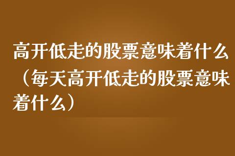 高开低走的股票意味着什么（每天高开低走的股票意味着什么）