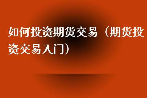 如何投资期货交易（期货投资交易入门）