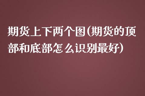 期货上下两个图(期货的顶部和底部怎么识别最好)