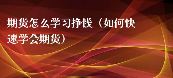 期货怎么学习挣钱（如何快速学会期货）_https://www.boyangwujin.com_期货直播间_第1张