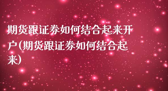 期货跟证券如何结合起来开户(期货跟证券如何结合起来)