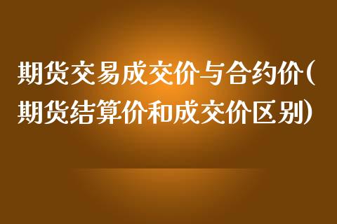 期货交易成交价与合约价(期货结算价和成交价区别)