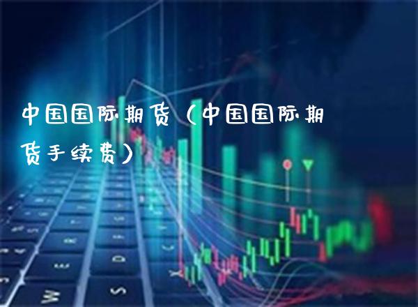 中国国际期货（中国国际期货手续费）_https://www.boyangwujin.com_道指期货_第1张